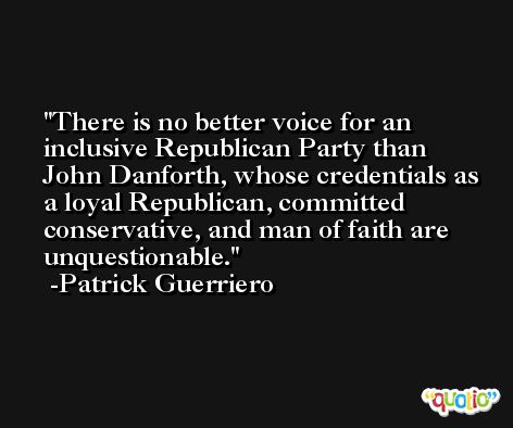 There is no better voice for an inclusive Republican Party than John Danforth, whose credentials as a loyal Republican, committed conservative, and man of faith are unquestionable. -Patrick Guerriero