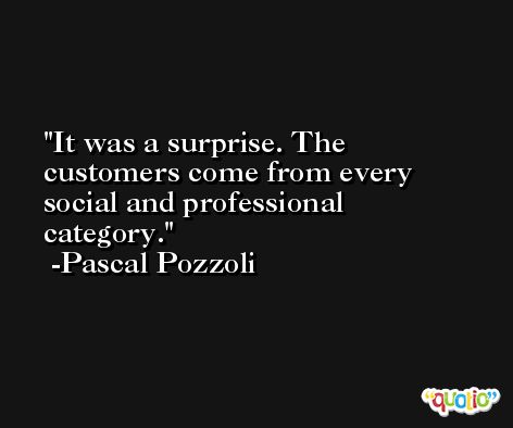 It was a surprise. The customers come from every social and professional category. -Pascal Pozzoli