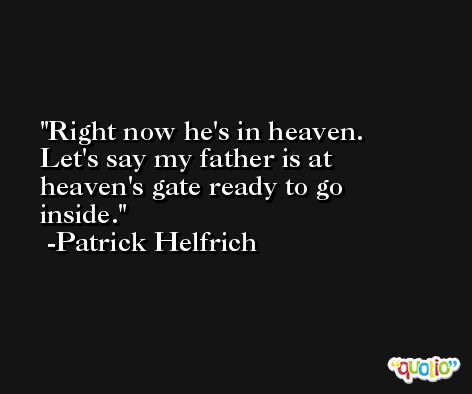 Right now he's in heaven. Let's say my father is at heaven's gate ready to go inside. -Patrick Helfrich