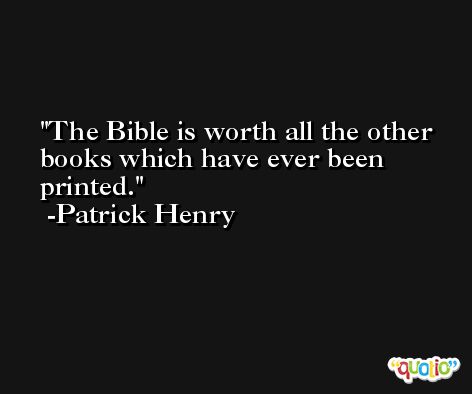 The Bible is worth all the other books which have ever been printed. -Patrick Henry