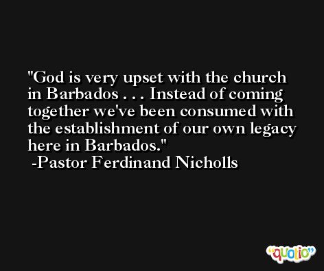 God is very upset with the church in Barbados . . . Instead of coming together we've been consumed with the establishment of our own legacy here in Barbados. -Pastor Ferdinand Nicholls