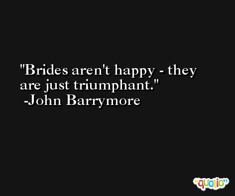 Brides aren't happy - they are just triumphant. -John Barrymore