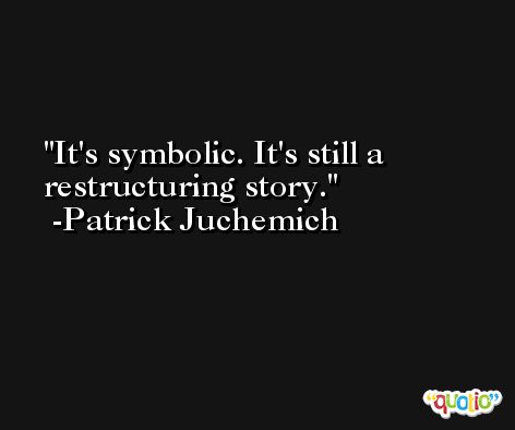 It's symbolic. It's still a restructuring story. -Patrick Juchemich
