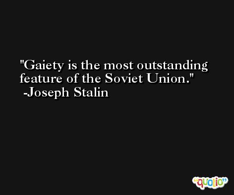 Gaiety is the most outstanding feature of the Soviet Union. -Joseph Stalin