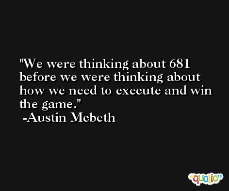 We were thinking about 681 before we were thinking about how we need to execute and win the game. -Austin Mcbeth