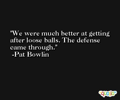 We were much better at getting after loose balls. The defense came through. -Pat Bowlin