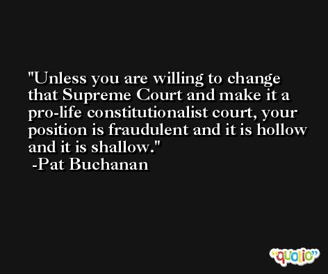 Unless you are willing to change that Supreme Court and make it a pro-life constitutionalist court, your position is fraudulent and it is hollow and it is shallow. -Pat Buchanan
