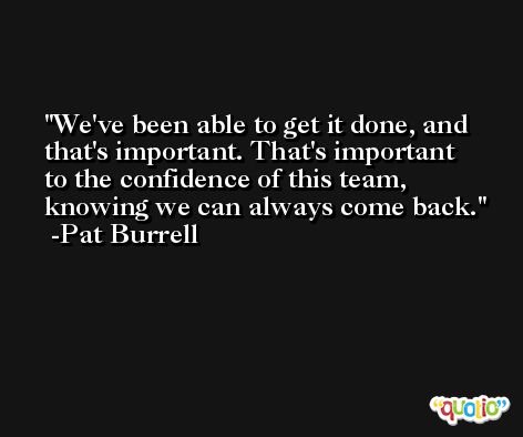 We've been able to get it done, and that's important. That's important to the confidence of this team, knowing we can always come back. -Pat Burrell