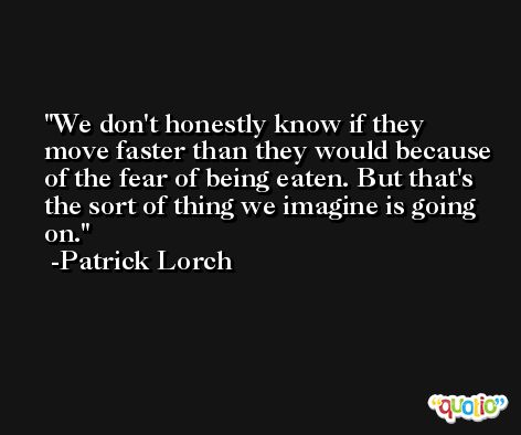 We don't honestly know if they move faster than they would because of the fear of being eaten. But that's the sort of thing we imagine is going on. -Patrick Lorch