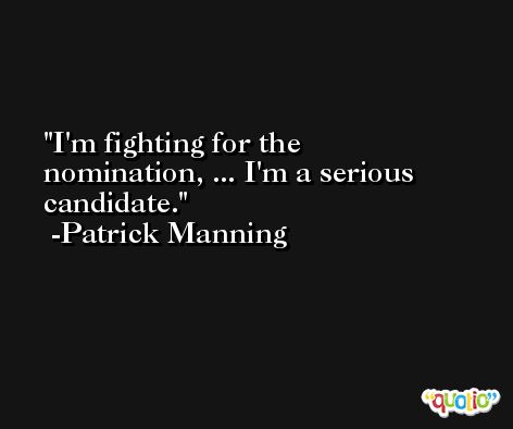 I'm fighting for the nomination, ... I'm a serious candidate. -Patrick Manning