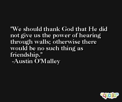 We should thank God that He did not give us the power of hearing through walls; otherwise there would be no such thing as friendship. -Austin O'Malley