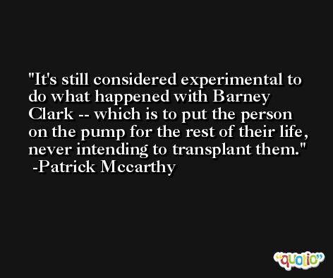 It's still considered experimental to do what happened with Barney Clark -- which is to put the person on the pump for the rest of their life, never intending to transplant them. -Patrick Mccarthy