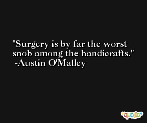 Surgery is by far the worst snob among the handicrafts. -Austin O'Malley