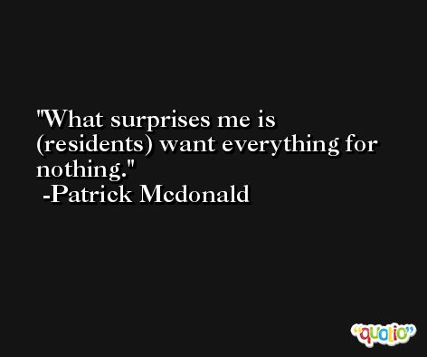 What surprises me is (residents) want everything for nothing. -Patrick Mcdonald