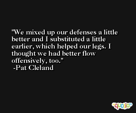 We mixed up our defenses a little better and I substituted a little earlier, which helped our legs. I thought we had better flow offensively, too. -Pat Cleland