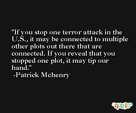 If you stop one terror attack in the U.S., it may be connected to multiple other plots out there that are connected. If you reveal that you stopped one plot, it may tip our hand. -Patrick Mchenry