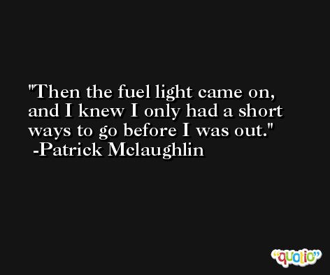 Then the fuel light came on, and I knew I only had a short ways to go before I was out. -Patrick Mclaughlin