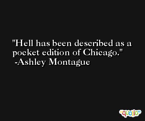 Hell has been described as a pocket edition of Chicago. -Ashley Montague