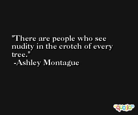 There are people who see nudity in the crotch of every tree. -Ashley Montague