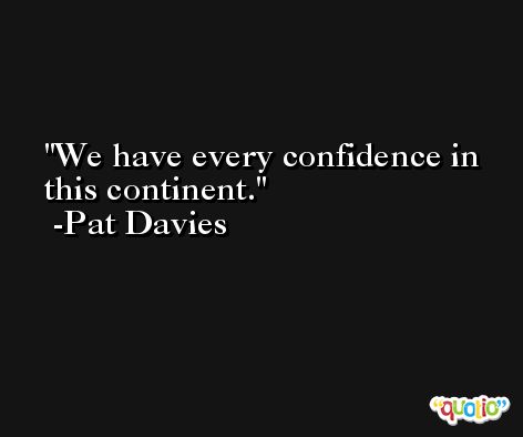 We have every confidence in this continent. -Pat Davies