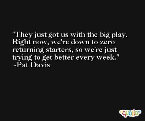 They just got us with the big play. Right now, we're down to zero returning starters, so we're just trying to get better every week. -Pat Davis
