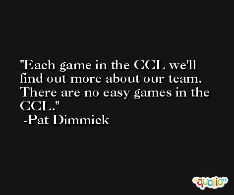 Each game in the CCL we'll find out more about our team. There are no easy games in the CCL. -Pat Dimmick