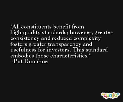 All constituents benefit from high-quality standards; however, greater consistency and reduced complexity fosters greater transparency and usefulness for investors. This standard embodies those characteristics. -Pat Donahue