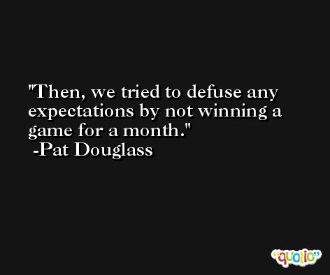Then, we tried to defuse any expectations by not winning a game for a month. -Pat Douglass