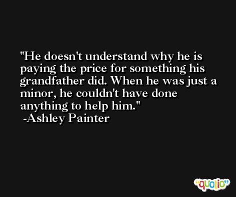 He doesn't understand why he is paying the price for something his grandfather did. When he was just a minor, he couldn't have done anything to help him. -Ashley Painter