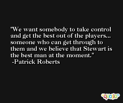 We want somebody to take control and get the best out of the players... someone who can get through to them and we believe that Stewart is the best man at the moment. -Patrick Roberts