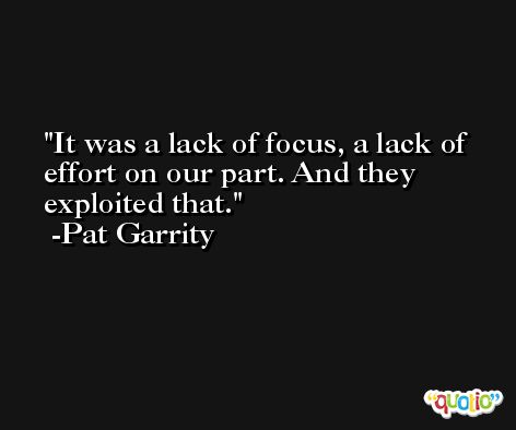 It was a lack of focus, a lack of effort on our part. And they exploited that. -Pat Garrity
