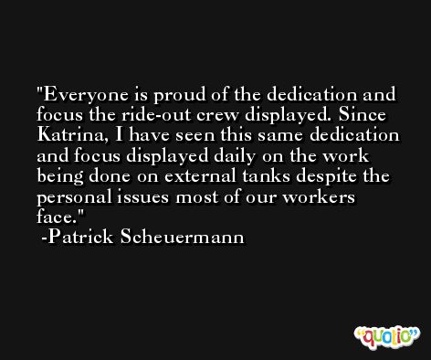 Everyone is proud of the dedication and focus the ride-out crew displayed. Since Katrina, I have seen this same dedication and focus displayed daily on the work being done on external tanks despite the personal issues most of our workers face. -Patrick Scheuermann