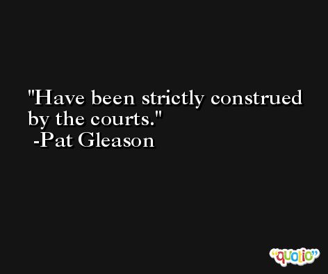 Have been strictly construed by the courts. -Pat Gleason