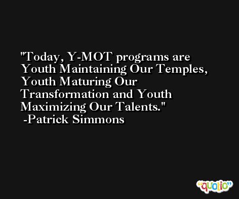 Today, Y-MOT programs are Youth Maintaining Our Temples, Youth Maturing Our Transformation and Youth Maximizing Our Talents. -Patrick Simmons