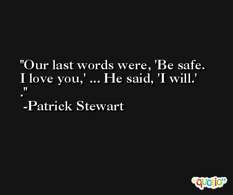 Our last words were, 'Be safe. I love you,' ... He said, 'I will.' . -Patrick Stewart