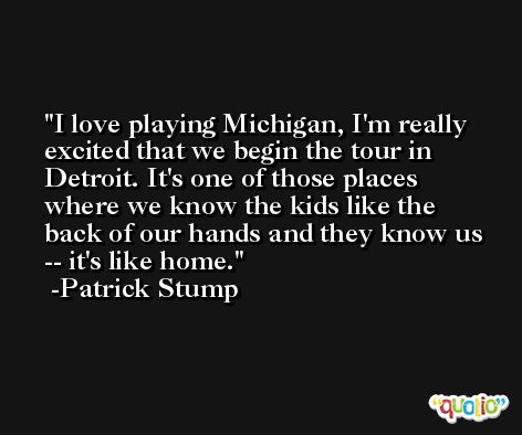 I love playing Michigan, I'm really excited that we begin the tour in Detroit. It's one of those places where we know the kids like the back of our hands and they know us -- it's like home. -Patrick Stump