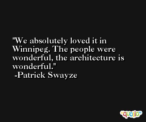 We absolutely loved it in Winnipeg. The people were wonderful, the architecture is wonderful. -Patrick Swayze