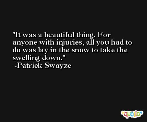 It was a beautiful thing. For anyone with injuries, all you had to do was lay in the snow to take the swelling down. -Patrick Swayze