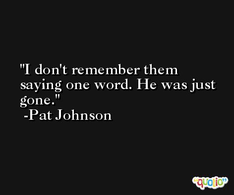 I don't remember them saying one word. He was just gone. -Pat Johnson