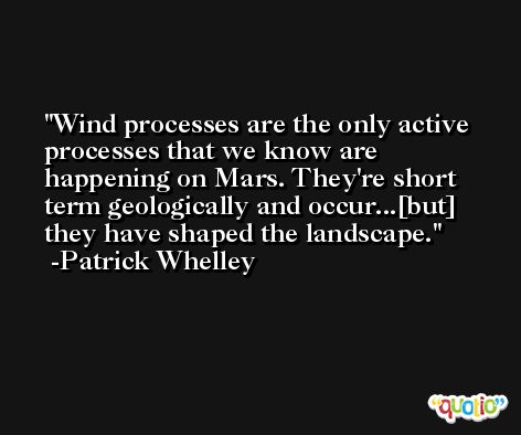 Wind processes are the only active processes that we know are happening on Mars. They're short term geologically and occur...[but] they have shaped the landscape. -Patrick Whelley