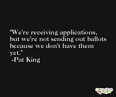 We're receiving applications, but we're not sending out ballots because we don't have them yet. -Pat King