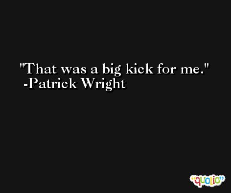 That was a big kick for me. -Patrick Wright