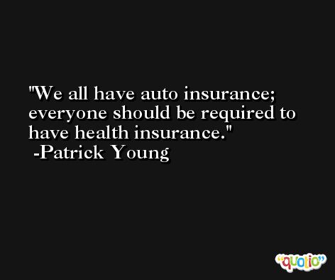 We all have auto insurance; everyone should be required to have health insurance. -Patrick Young