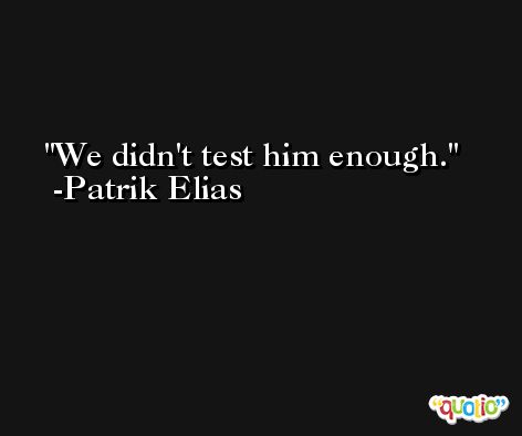 We didn't test him enough. -Patrik Elias