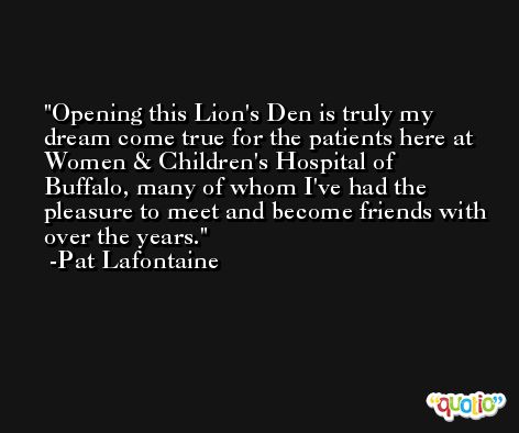 Opening this Lion's Den is truly my dream come true for the patients here at Women & Children's Hospital of Buffalo, many of whom I've had the pleasure to meet and become friends with over the years. -Pat Lafontaine
