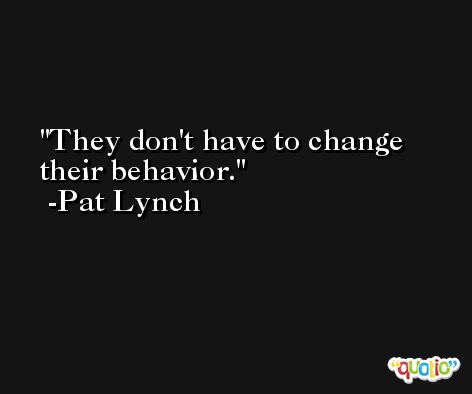 They don't have to change their behavior. -Pat Lynch