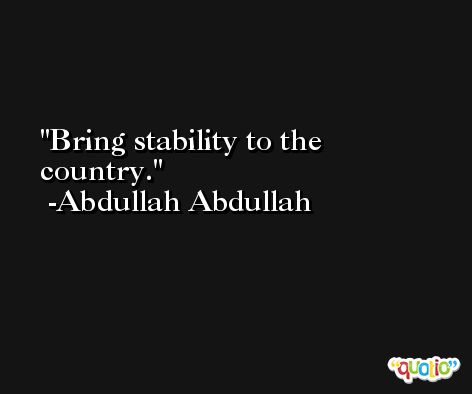 Bring stability to the country. -Abdullah Abdullah