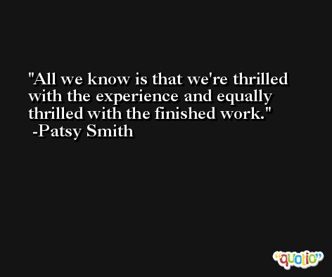 All we know is that we're thrilled with the experience and equally thrilled with the finished work. -Patsy Smith