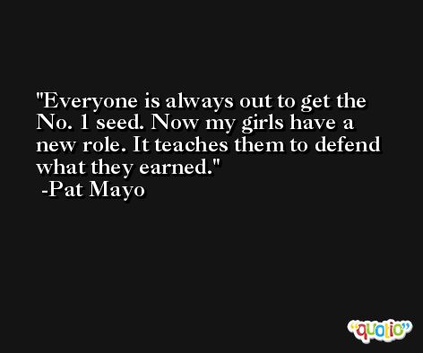 Everyone is always out to get the No. 1 seed. Now my girls have a new role. It teaches them to defend what they earned. -Pat Mayo
