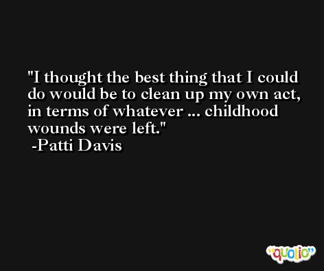 I thought the best thing that I could do would be to clean up my own act, in terms of whatever ... childhood wounds were left. -Patti Davis